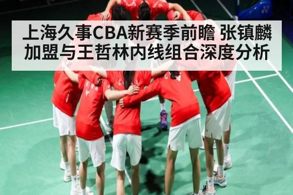 上海久事CBA新赛季前瞻 张镇麟加盟与王哲林内线组合深度分析