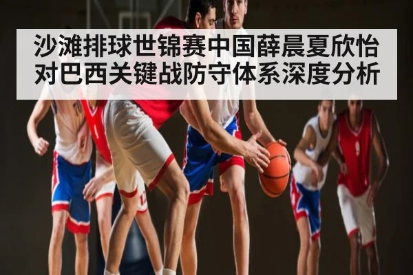 沙滩排球世锦赛中国薛晨夏欣怡对巴西关键战防守体系深度分析