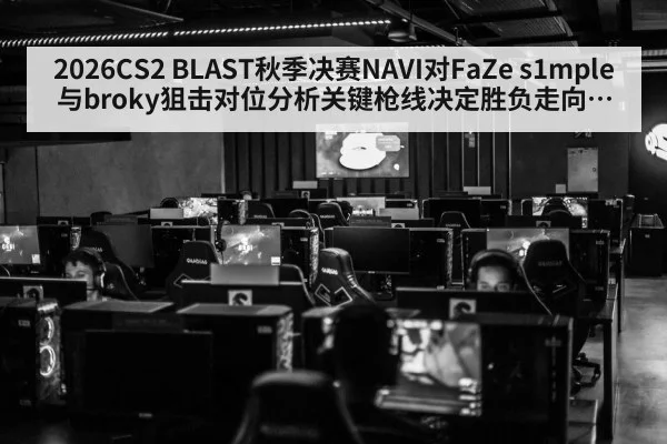 2026CS2 BLAST秋季决赛NAVI对FaZe s1mple与broky狙击对位分析关键枪线决定胜负走向谁能在关键局先声夺人