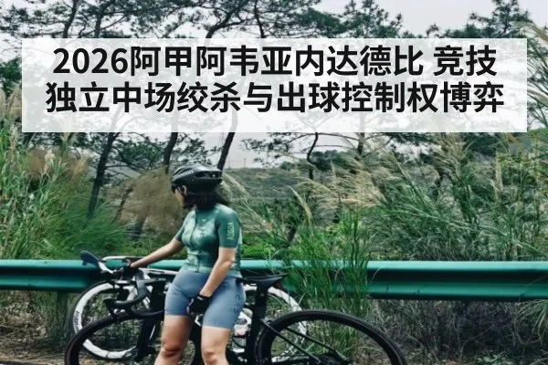 2026阿甲阿韦亚内达德比 竞技独立中场绞杀与出球控制权博弈